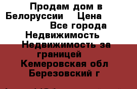 Продам дом в Белоруссии  › Цена ­ 1 300 000 - Все города Недвижимость » Недвижимость за границей   . Кемеровская обл.,Березовский г.